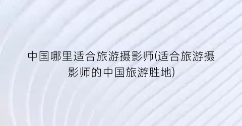 中国哪里适合旅游摄影师(适合旅游摄影师的中国旅游胜地)