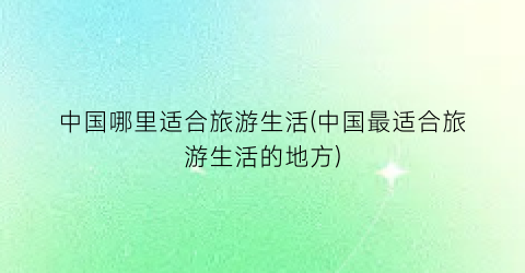 中国哪里适合旅游生活(中国最适合旅游生活的地方)