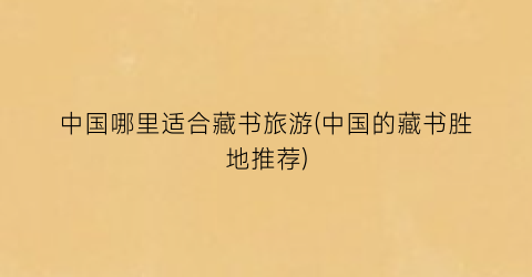 中国哪里适合藏书旅游(中国的藏书胜地推荐)
