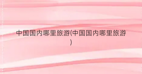中国国内哪里旅游(中国国内哪里旅游)