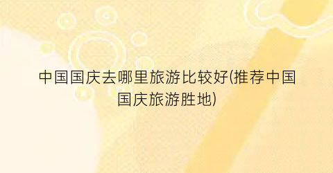 中国国庆去哪里旅游比较好(推荐中国国庆旅游胜地)