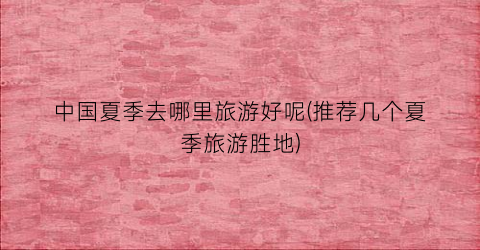 中国夏季去哪里旅游好呢(推荐几个夏季旅游胜地)