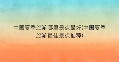 中国夏季旅游哪里景点最好(中国夏季旅游最佳景点推荐)