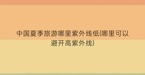 中国夏季旅游哪里紫外线低(哪里可以避开高紫外线)