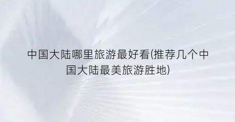 中国大陆哪里旅游最好看(推荐几个中国大陆最美旅游胜地)