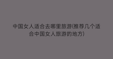 中国女人适合去哪里旅游(推荐几个适合中国女人旅游的地方)