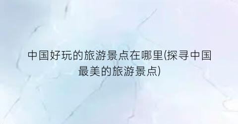中国好玩的旅游景点在哪里(探寻中国最美的旅游景点)