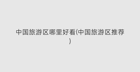 中国旅游区哪里好看(中国旅游区推荐)