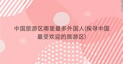 中国旅游区哪里最多外国人(探寻中国最受欢迎的旅游区)