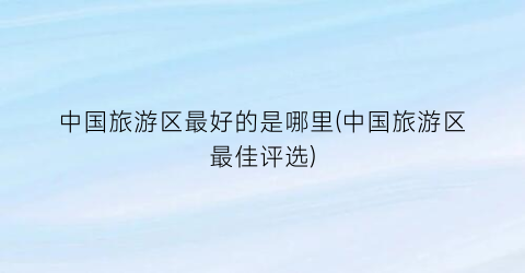 中国旅游区最好的是哪里(中国旅游区最佳评选)