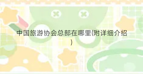中国旅游协会总部在哪里(附详细介绍)