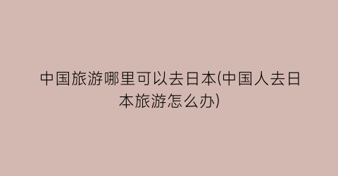 中国旅游哪里可以去日本(中国人去日本旅游怎么办)