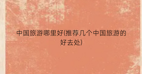 中国旅游哪里好(推荐几个中国旅游的好去处)