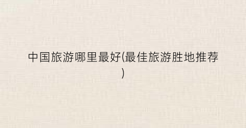 中国旅游哪里最好(最佳旅游胜地推荐)