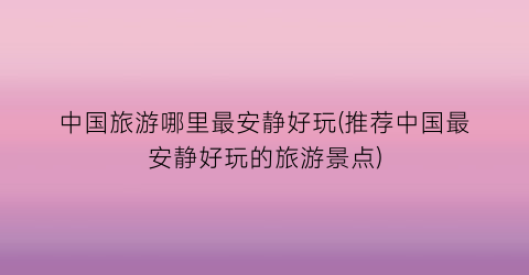 中国旅游哪里最安静好玩(推荐中国最安静好玩的旅游景点)