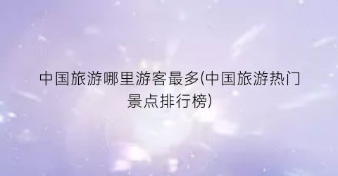 中国旅游哪里游客最多(中国旅游热门景点排行榜)