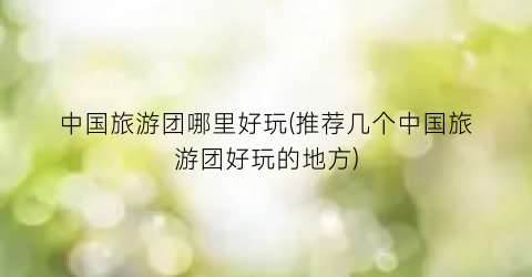 中国旅游团哪里好玩(推荐几个中国旅游团好玩的地方)