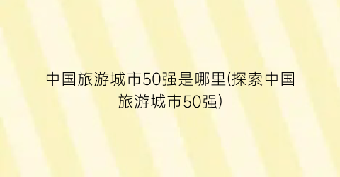 中国旅游城市50强是哪里(探索中国旅游城市50强)