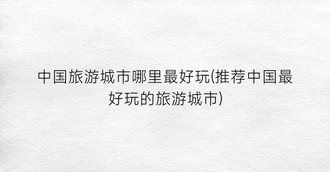 中国旅游城市哪里最好玩(推荐中国最好玩的旅游城市)