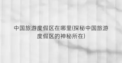 中国旅游度假区在哪里(探秘中国旅游度假区的神秘所在)