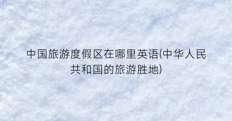 中国旅游度假区在哪里英语(中华人民共和国的旅游胜地)