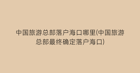 中国旅游总部落户海口哪里(中国旅游总部最终确定落户海口)