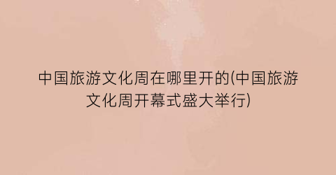 中国旅游文化周在哪里开的(中国旅游文化周开幕式盛大举行)