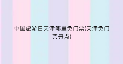 中国旅游日天津哪里免门票(天津免门票景点)