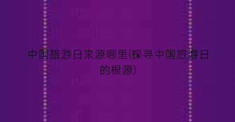 中国旅游日来源哪里(探寻中国旅游日的根源)