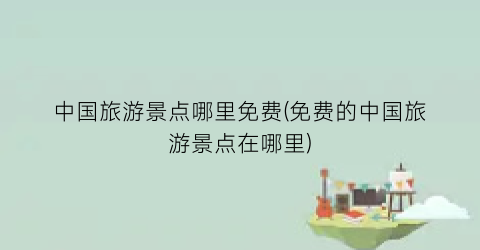 中国旅游景点哪里免费(免费的中国旅游景点在哪里)