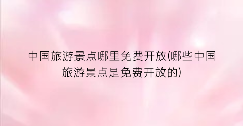 中国旅游景点哪里免费开放(哪些中国旅游景点是免费开放的)