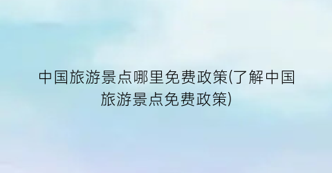 中国旅游景点哪里免费政策(了解中国旅游景点免费政策)