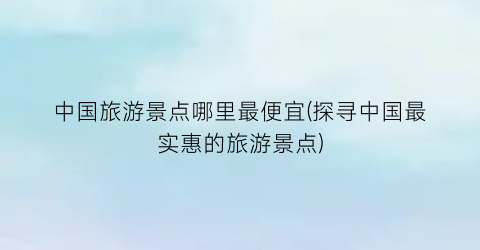 中国旅游景点哪里最便宜(探寻中国最实惠的旅游景点)