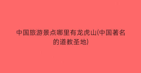 中国旅游景点哪里有龙虎山(中国著名的道教圣地)