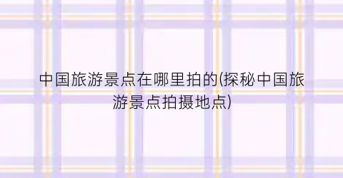 中国旅游景点在哪里拍的(探秘中国旅游景点拍摄地点)