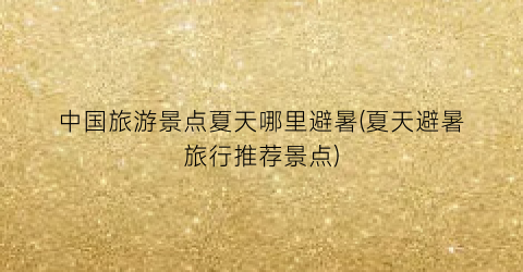 中国旅游景点夏天哪里避暑(夏天避暑旅行推荐景点)