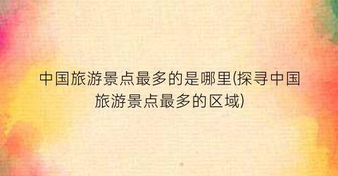 中国旅游景点最多的是哪里(探寻中国旅游景点最多的区域)