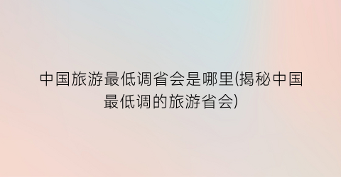 中国旅游最低调省会是哪里(揭秘中国最低调的旅游省会)