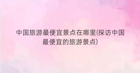 中国旅游最便宜景点在哪里(探访中国最便宜的旅游景点)