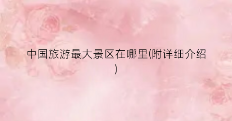 中国旅游最大景区在哪里(附详细介绍)