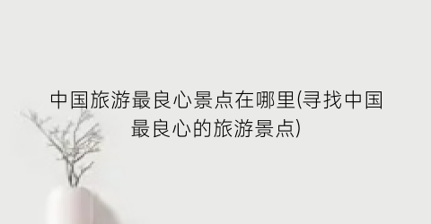 中国旅游最良心景点在哪里(寻找中国最良心的旅游景点)