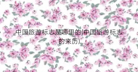 中国旅游标志是哪里的(中国旅游标志的来历)