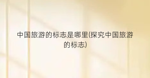 中国旅游的标志是哪里(探究中国旅游的标志)