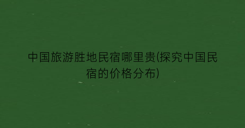 中国旅游胜地民宿哪里贵(探究中国民宿的价格分布)