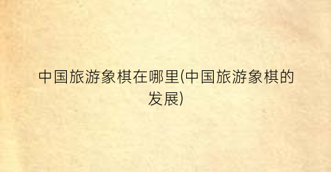 中国旅游象棋在哪里(中国旅游象棋的发展)