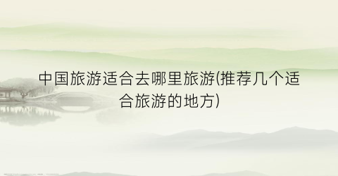 中国旅游适合去哪里旅游(推荐几个适合旅游的地方)