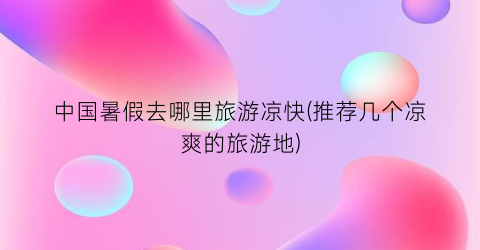 中国暑假去哪里旅游凉快(推荐几个凉爽的旅游地)