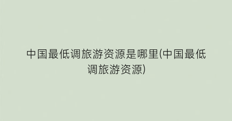 中国最低调旅游资源是哪里(中国最低调旅游资源)