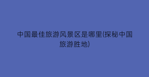 中国最佳旅游风景区是哪里(探秘中国旅游胜地)
