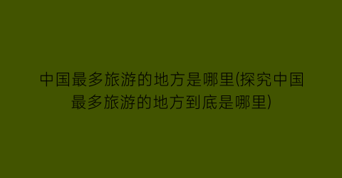 中国最多旅游的地方是哪里(探究中国最多旅游的地方到底是哪里)